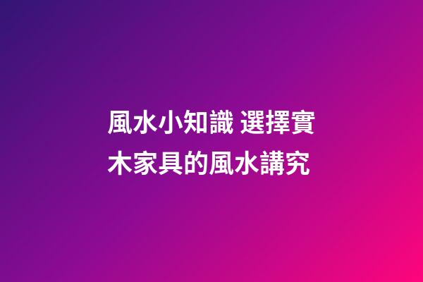 風水小知識 選擇實木家具的風水講究